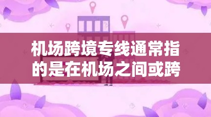 机场跨境专线通常指的是在机场之间或跨越国家边境的快速交通线路，旨在方便旅客之间的快速出行。这些专线通常包括高铁、飞机、高速公路或其他快速交通工具。以下是一些常见的跨境专线类型