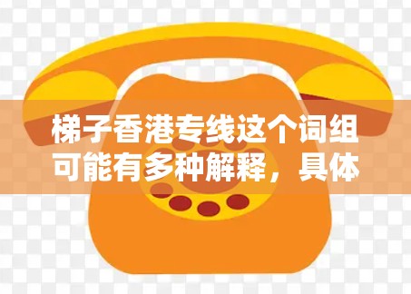 梯子香港专线这个词组可能有多种解释，具体含义取决于上下文。以下是一些可能的解释