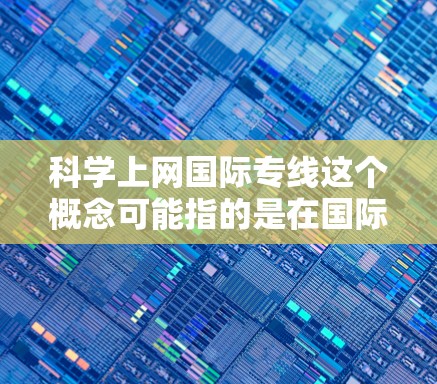 科学上网国际专线这个概念可能指的是在国际范围内高效、安全地进行网络通信的方法。以下是一些相关的技术和工具，帮助你科学地使用国际专线进行网络访问