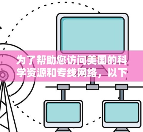 为了帮助您访问美国的科学资源和专线网络，以下是一些关键步骤和资源建议