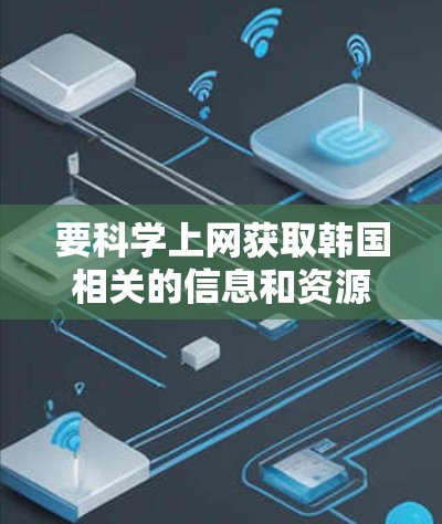要科学上网获取韩国相关的信息和资源，可以按照以下步骤进行