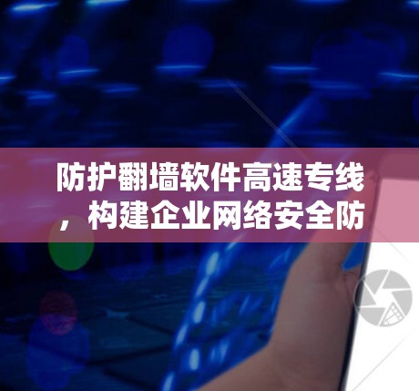 防护翻墙软件高速专线，构建企业网络安全防护体系