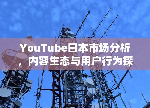 YouTube日本市场分析，内容生态与用户行为探讨