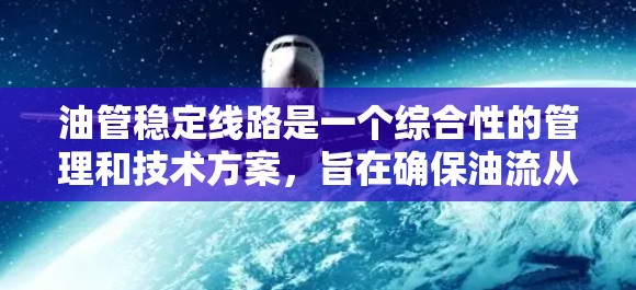 油管稳定线路是一个综合性的管理和技术方案，旨在确保油流从生产到消费的每个环节都稳定、安全、经济运行。以下是该概念的详细分析