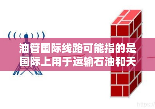 油管国际线路可能指的是国际上用于运输石油和天然气的输油管道系统。这些输油管道通常连接不同国家或地区，用于将能源资源运输到消费市场，满足国际市场对能源的需求