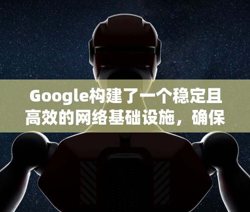 Google构建了一个稳定且高效的网络基础设施，确保其服务能够全球范围内快速、可靠地传输。以下是该网络的关键组成部分
