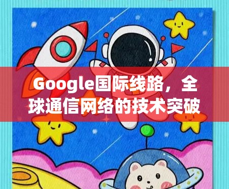 Google国际线路，全球通信网络的技术突破