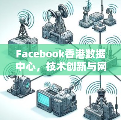 Facebook香港数据中心，技术创新与网络架构分析
