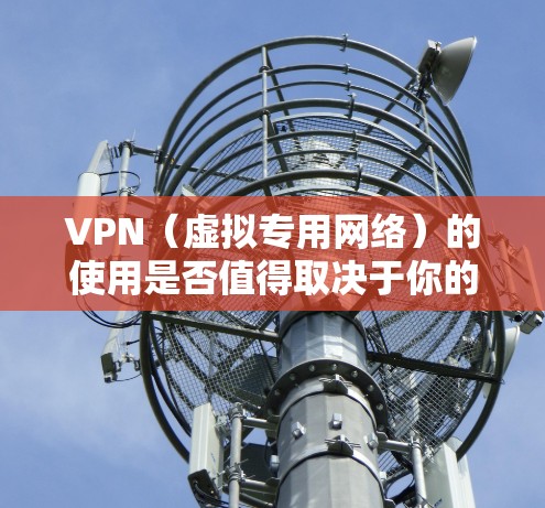 VPN（虚拟专用网络）的使用是否值得取决于你的具体需求和使用场景。以下是一些关键因素来帮助你评估是否应该使用VPN