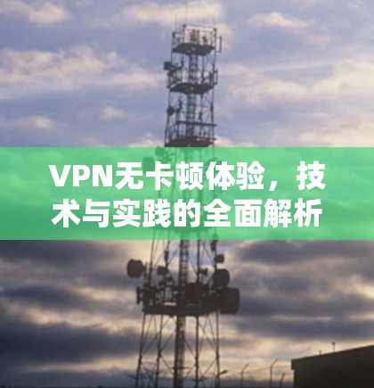 VPN无卡顿体验，技术与实践的全面解析