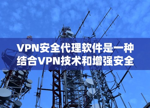 VPN安全代理软件是一种结合VPN技术和增强安全功能的工具，旨在提供更全面的网络保护。以下是对VPN安全代理软件的详细分析和总结