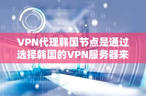 VPN代理韩国节点是通过选择韩国的VPN服务器来获取代理服务，提供匿名性和安全性。以下是详细的分析