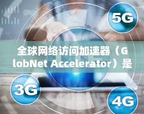 全球网络访问加速器（GlobNet Accelerator）是一种用于优化跨国数据传输的技术，旨在提高网络速度、减少延迟并确保数据安全。以下是对该技术的详细分析和总结