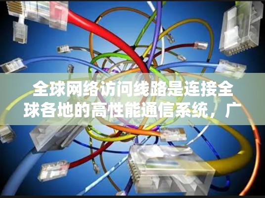 全球网络访问线路是连接全球各地的高性能通信系统，广泛应用于数据传输和通信，支持跨国企业、互联网服务和云计算等多个领域。以下是对全球网络访问线路的详细分析