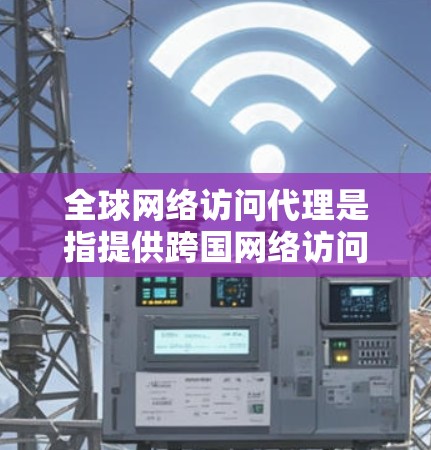 全球网络访问代理是指提供跨国网络访问服务的中间机构或工具，主要用于帮助用户在全球范围内访问互联网资源、管理网络流量或解决网络安全问题。以下是关于全球网络访问代理的一些关键点和信息