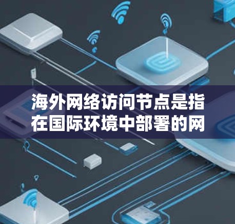 海外网络访问节点是指在国际环境中部署的网络节点，用于提供特定的网络服务和功能。这些节点通常由企业或服务提供商运营，帮助用户实现更高效、更安全的网络访问。以下是关于海外网络访问节点的详细分析