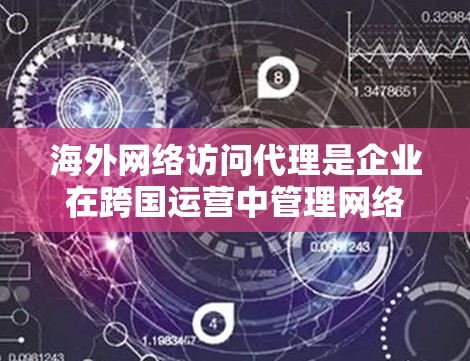 海外网络访问代理是企业在跨国运营中管理网络访问的关键工具，帮助它们确保数据安全、遵守合规要求并优化网络性能。以下是对海外网络访问代理的详细分析