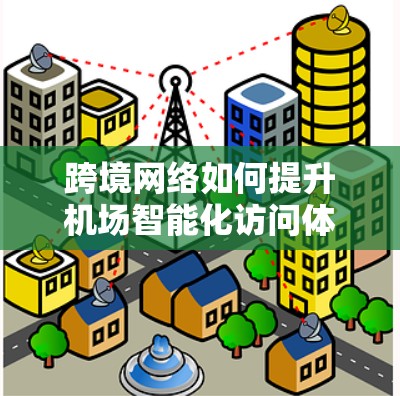 跨境网络如何提升机场智能化访问体验