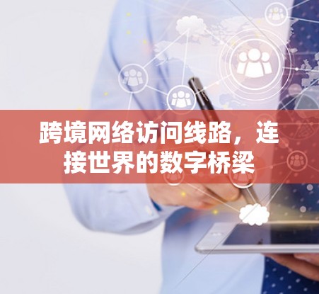 跨境网络访问线路，连接世界的数字桥梁