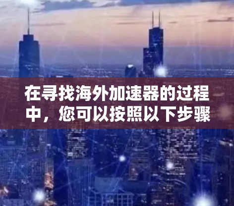 在寻找海外加速器的过程中，您可以按照以下步骤进行