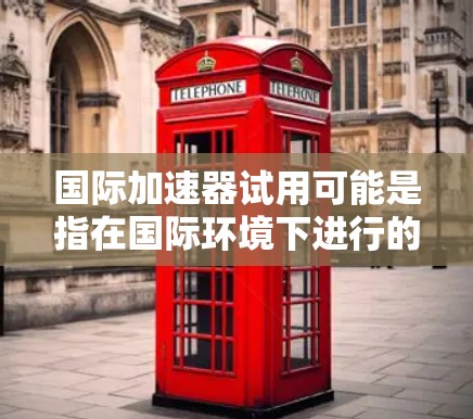 国际加速器试用可能是指在国际环境下进行的加速器试验或试用项目。这种试用通常涉及粒子加速器的研发、测试和优化，目的是验证加速器的性能和技术可行性，为后续的大型项目打下基础
