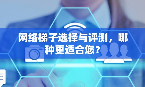 网络梯子选择与评测，哪种更适合您？