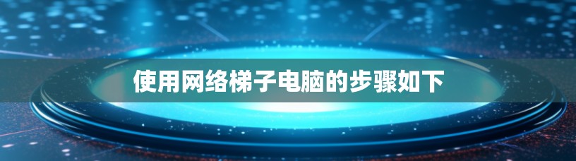 使用网络梯子电脑的步骤如下