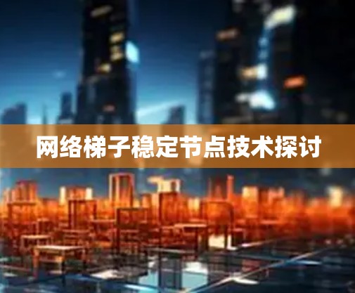 网络梯子稳定节点技术探讨