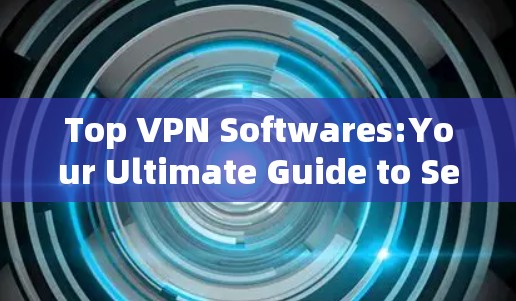 Top VPN Softwares:Your Ultimate Guide to Secure and Reliable Communication
