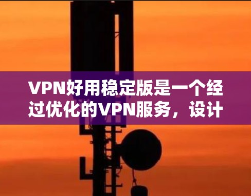 VPN好用稳定版是一个经过优化的VPN服务，设计初衷是为了提供高效、稳定和可靠的网络连接，特别适合需要隐私保护和安全连接的用户。以下是该VPN的详细介绍和推荐