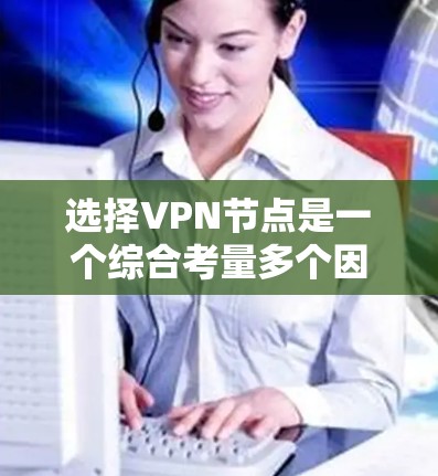 选择VPN节点是一个综合考量多个因素的过程，以确保最佳的性能和安全性。以下是基于您的需求和考虑因素的分步指南