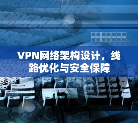 VPN网络架构设计，线路优化与安全保障