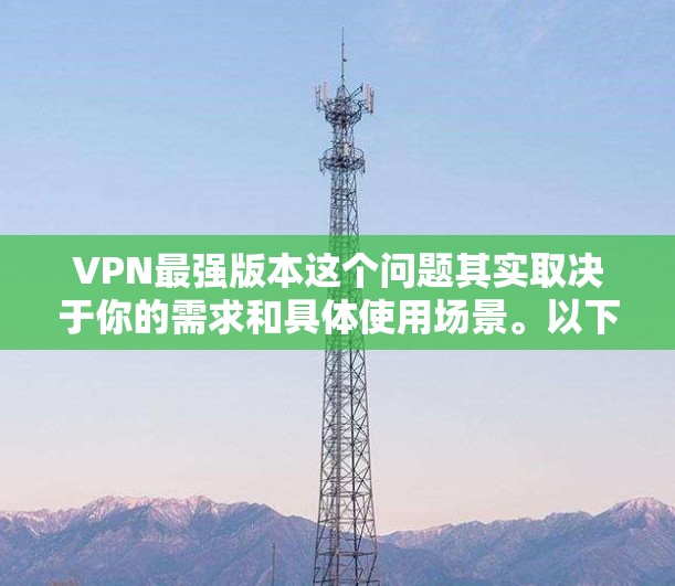 VPN最强版本这个问题其实取决于你的需求和具体使用场景。以下是一些常见的VPN类型和推荐