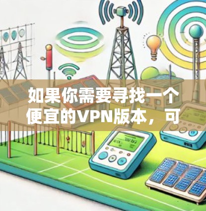 如果你需要寻找一个便宜的VPN版本，可以考虑以下几种选择
