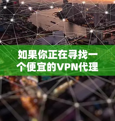 如果你正在寻找一个便宜的VPN代理，以下是一些可能的选择和建议