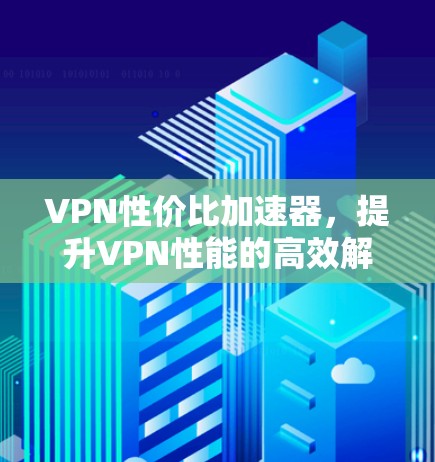 VPN性价比加速器，提升VPN性能的高效解决方案