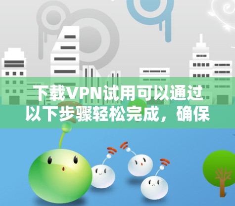 下载VPN试用可以通过以下步骤轻松完成，确保您能够顺利体验其功能