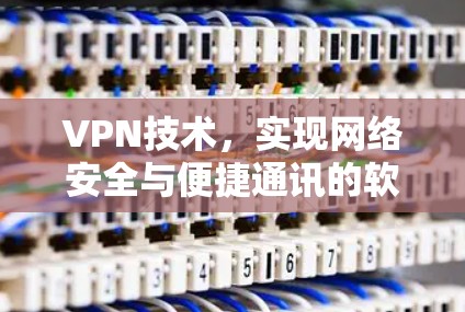 VPN技术，实现网络安全与便捷通讯的软件解决方案