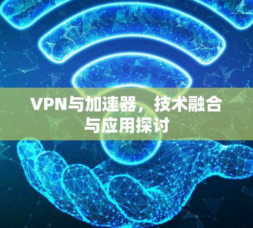 VPN与加速器，技术融合与应用探讨