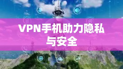 VPN手机助力隐私与安全