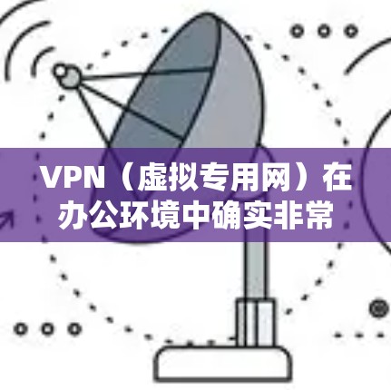 VPN（虚拟专用网）在办公环境中确实非常有用，特别是在需要确保网络安全、保护敏感数据以及提供灵活的远程访问时。以下是VPN在办公环境中的主要优势和使用场景