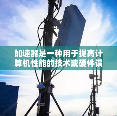 加速器是一种用于提高计算机性能的技术或硬件设备，通过并行处理来加速特定任务。以下是对加速器的详细分析和总结