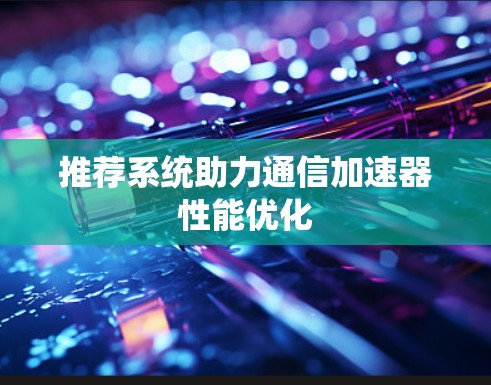 推荐系统助力通信加速器性能优化