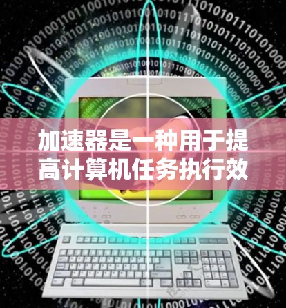加速器是一种用于提高计算机任务执行效率的工具，特别适用于处理复杂的数据处理、计算密集型任务和大规模数据分析。在以下方面详细阐述了加速器的工作原理、适用场景、优缺点以及其他相关信息