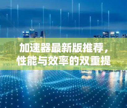 加速器最新版推荐，性能与效率的双重提升
