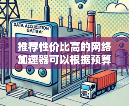 推荐性价比高的网络加速器可以根据预算和需求分为几个区间