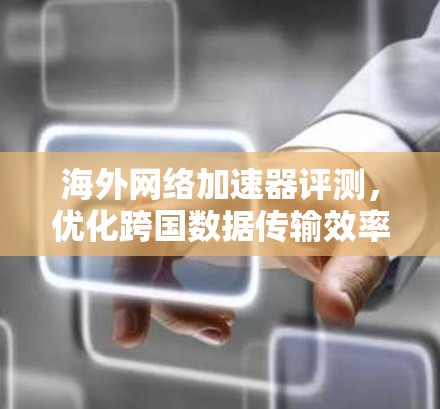 海外网络加速器评测，优化跨国数据传输效率