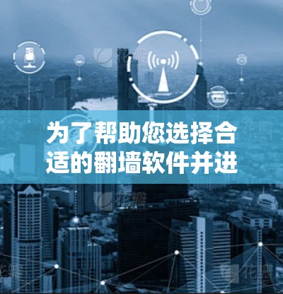 为了帮助您选择合适的翻墙软件并进行试用，以下是一些建议和步骤