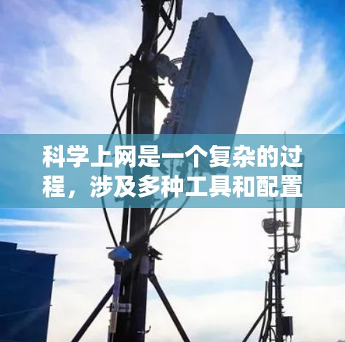 科学上网是一个复杂的过程，涉及多种工具和配置方法。以下是系统化的指南，帮助您安全、有效地访问被限制的内容