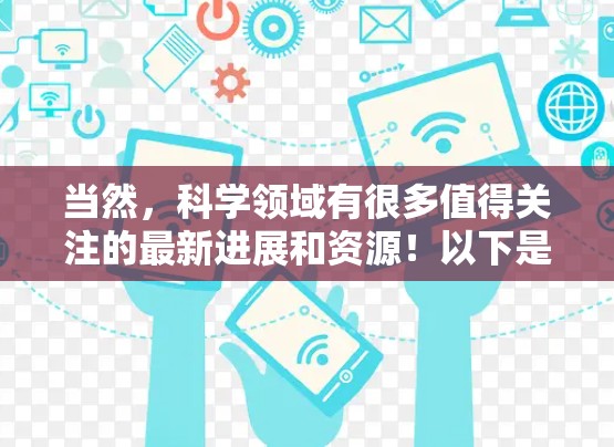 当然，科学领域有很多值得关注的最新进展和资源！以下是一些推荐